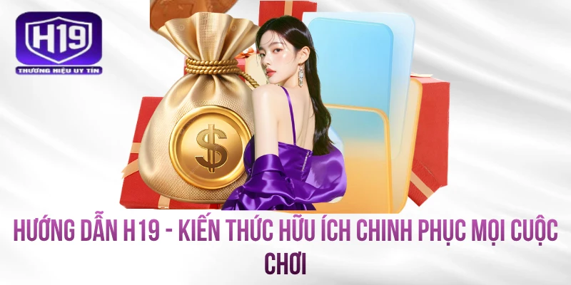 Hướng Dẫn H19 - Kiến Thức Hữu Ích Chinh Phục Mọi Cuộc Chơi